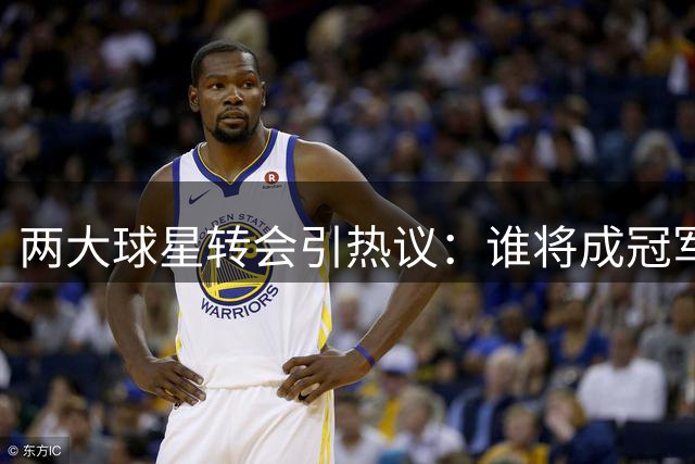 两大球星转会引热议：谁将成冠军最后拼图？