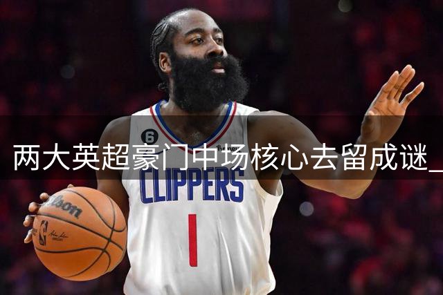 两大英超豪门中场核心去留成谜 薪资谈判陷僵局