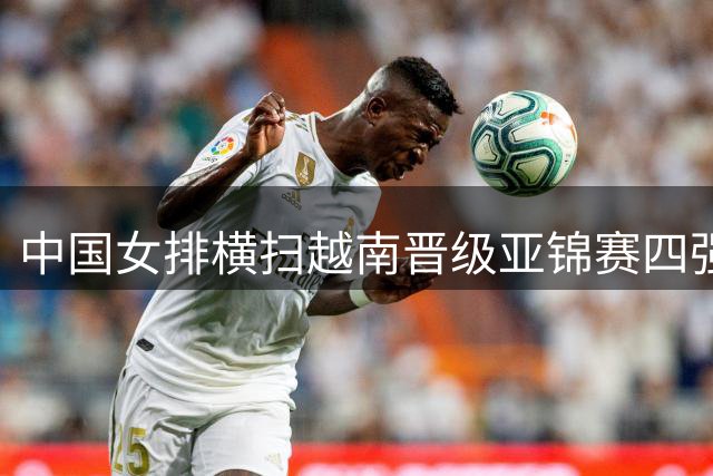 中国女排横扫越南晋级亚锦赛四强 即将迎战伊朗