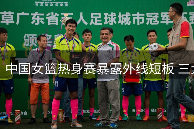 中国女篮热身赛暴露外线短板 三大主力现状引发关注