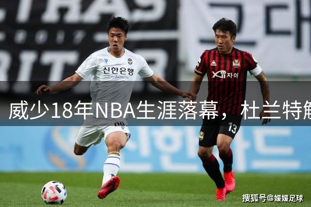 威少18年NBA生涯落幕，杜兰特解密真实性格