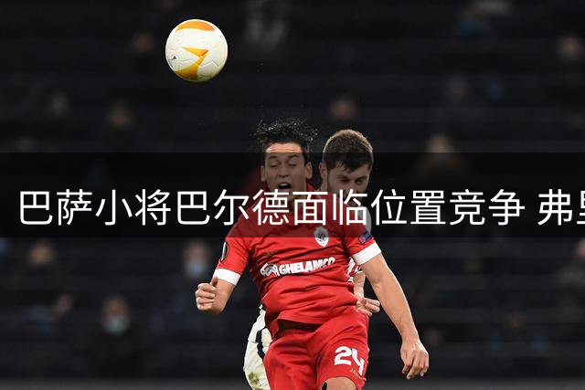 巴萨小将巴尔德面临位置竞争 弗里克明确其替补定位