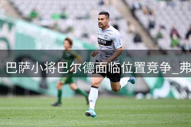 巴萨小将巴尔德面临位置竞争 弗里克明确其替补定位