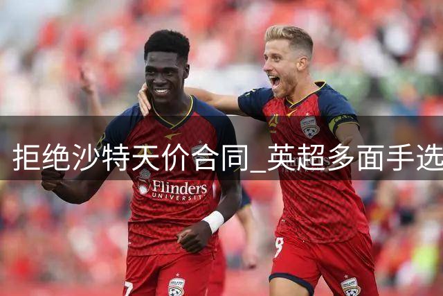 拒绝沙特天价合同 英超多面手选择坚守打磨