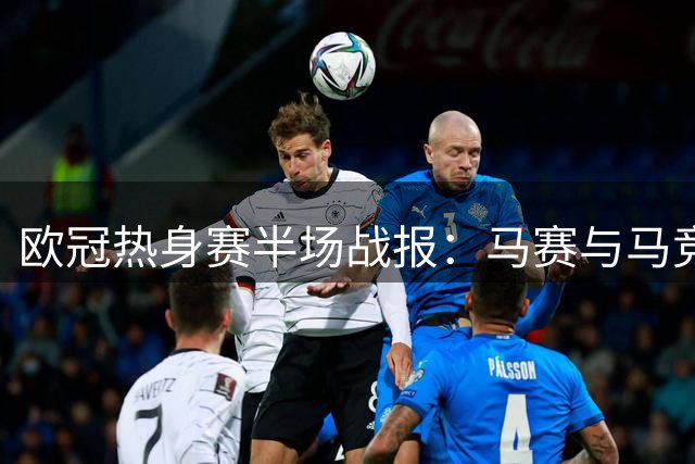 欧冠热身赛半场战报：马赛与马竞1-1暂平 派尚门多萨各建一功