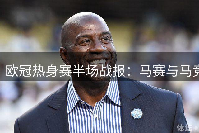 欧冠热身赛半场战报：马赛与马竞1-1暂平 派尚门多萨各建一功
