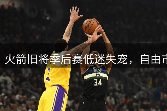 火箭旧将季后赛低迷失宠，自由市场无人问津