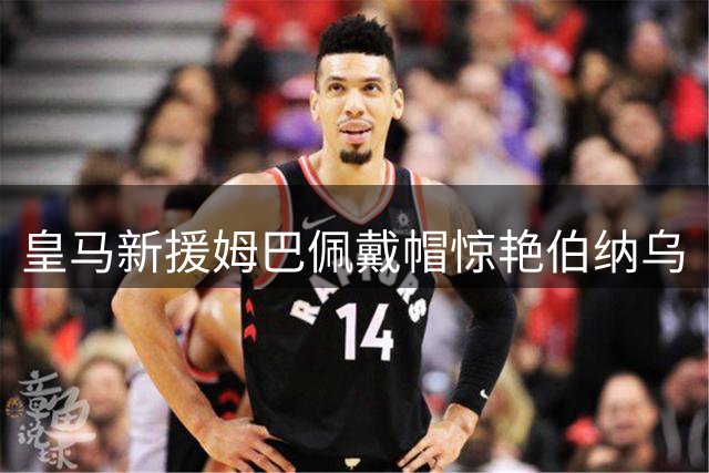 皇马新援姆巴佩戴帽惊艳伯纳乌