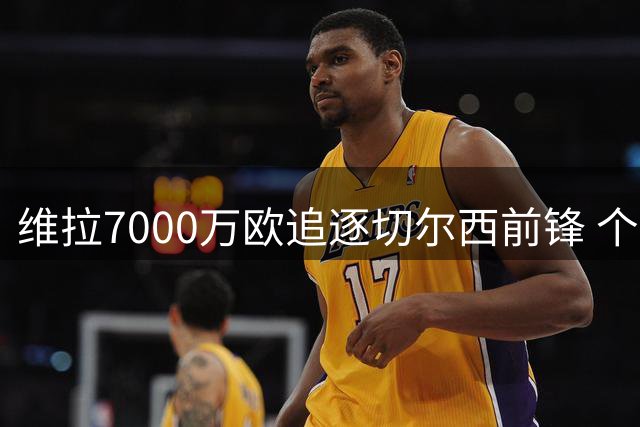 维拉7000万欧追逐切尔西前锋 个人条款谈判取得突破