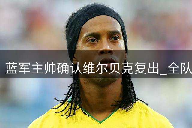 蓝军主帅确认维尔贝克复出 全队健康迎战富勒姆