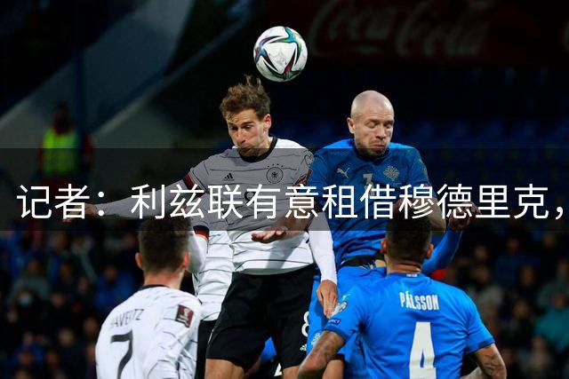 记者：利兹联有意租借穆德里克，但前提是与完成尼翁托的转会交易