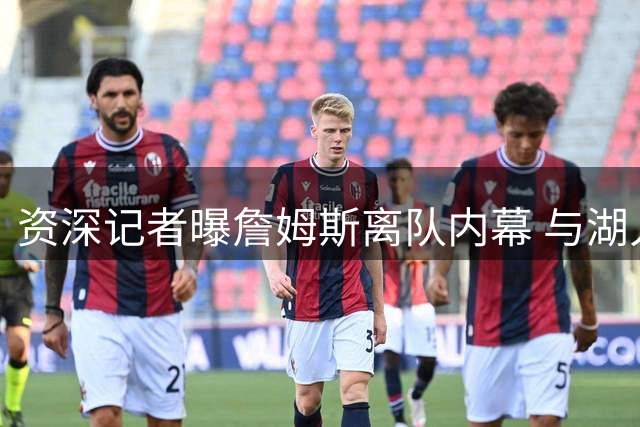 资深记者曝詹姆斯离队内幕 与湖人转手无关