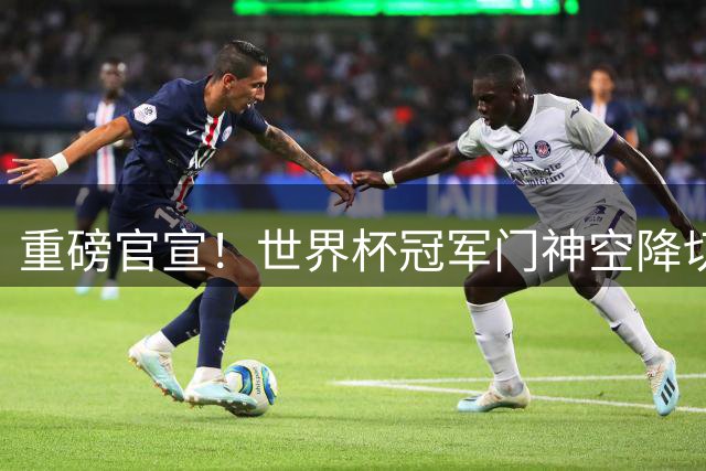 重磅官宣！世界杯冠军门神空降切尔西，三年合约锁定大马丁