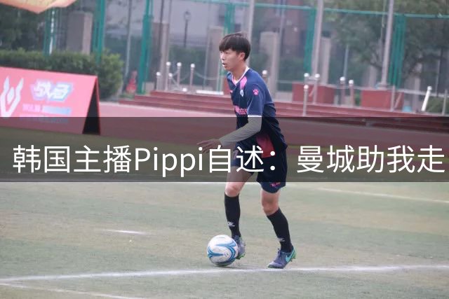 韩国主播Pippi自述：曼城助我走出低谷，变身足球达人