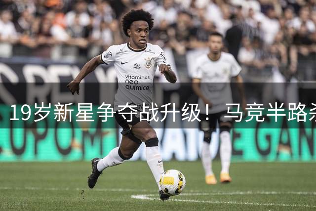 19岁新星争夺战升级！马竞半路杀出截胡曼联 巴萨已黯然离场